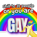 shill to 20 people or you're gay